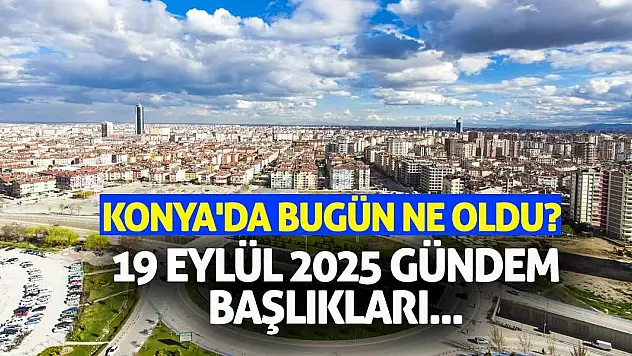 Konya'da Bugün Ne Oldu? 19 Eylül 2025 Gündem Başlıkları...