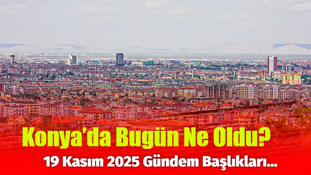 Konya'da Bugün Ne Oldu? 19 Kasım 2025 Gündem Başlıkları…