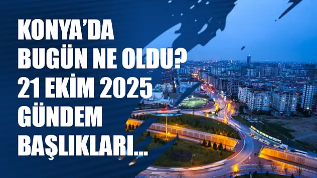 Konya'da Bugün Ne Oldu? 21 Ekim 2025 Gündem Başlıkları…