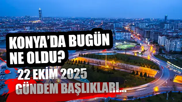 Konya'da Bugün Ne Oldu? 22 Ekim 2025 Gündem Başlıkları…