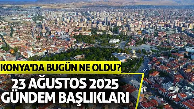 Konya'da Bugün Ne Oldu? 23 Ağustos 2025 Gündem Başlıkları