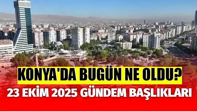 Konya'da Bugün Ne Oldu? 23 Ekim 2025 Gündem Başlıkları…
