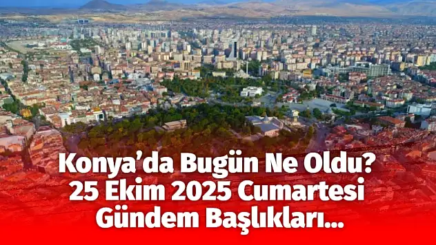 Konya'da Bugün Ne Oldu? 25 Ekim 2025 Cumartesi Gündem Başlıkları…