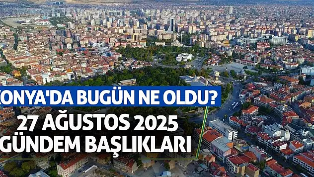 Konya'da Bugün Ne Oldu? 27 Ağustos 2025 Gündem Başlıkları