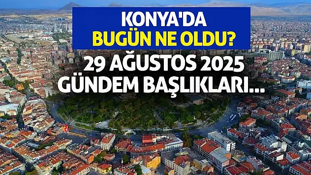 Konya'da Bugün Ne Oldu? 29 Ağustos 2025 Gündem Başlıkları