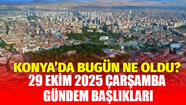 Konya'da Bugün Ne Oldu? 29 Ekim 2025 Çarşamba Gündem Başlıkları…