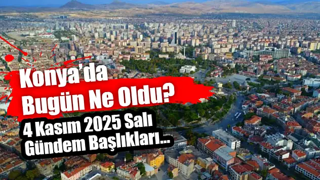 Konya'da Bugün Ne Oldu? 4 Kasım 2025 Salı Gündem Başlıkları…