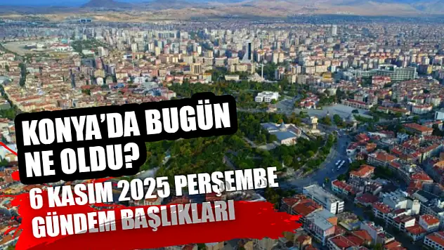 Konya'da Bugün Ne Oldu? 6 Kasım 2025 Perşembe Gündem Başlıkları…