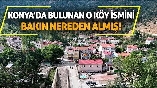 Konya'da bulunan o köy ismini bakın nereden almış!