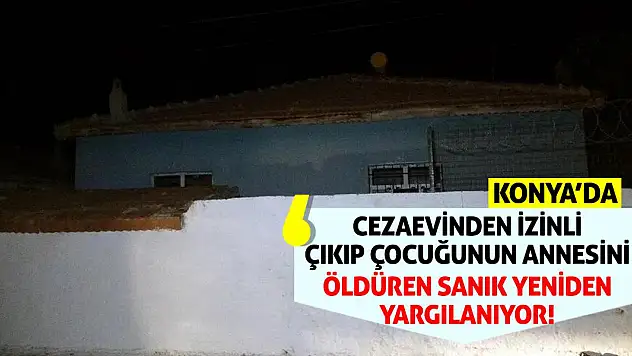 Konya'da cezaevinden izinli çıkıp çocuğunun annesini öldüren sanık yeniden yargılanıyor!