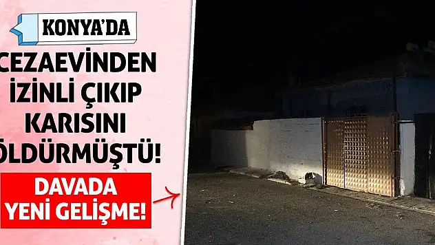 Konya'da Cezaevinden İzinli Çıkıp Karısını Öldürmüştü! Davada Yeni Gelişme!