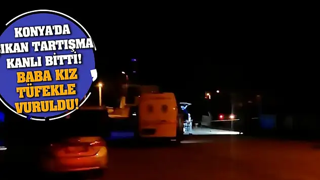 Konya'da çıkan tartışma kanlı bitti! Baba kız tüfekle vuruldu!