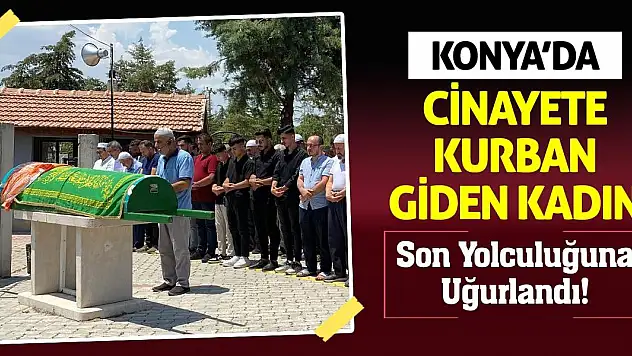 Konya'da Cinayete Kurban Giden Kadın Son Yolculuğuna Uğurlandı!