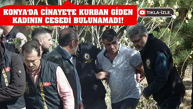 Konya'da cinayete kurban giden kadının cesedi bulunamadı!