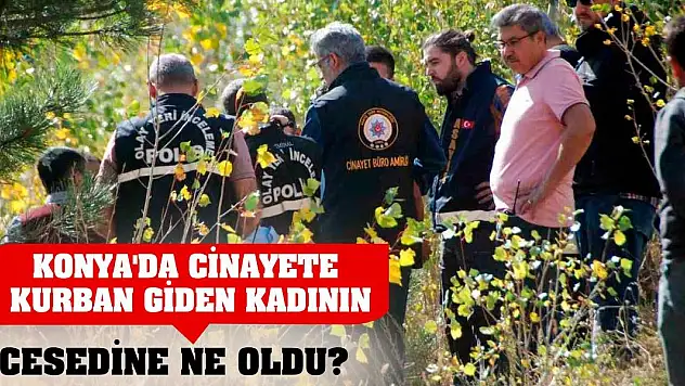 Konya'da cinayete kurban giden kadının cesedine ne oldu?