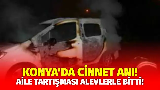 Konya'da Cinnet Anı! Aile Tartışması Alevlerle Bitti!