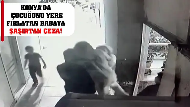 Konya'da çocuğunu yere fırlatan babaya şaşırtan ceza!