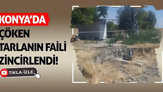 Konya'da Çöken Tarlanın Faili Zincirlendi!