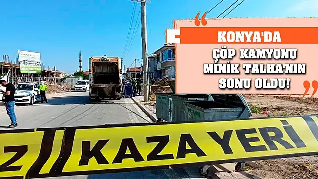 Konya'da Çöp Kamyonu Minik Talha'nın Sonu Oldu!