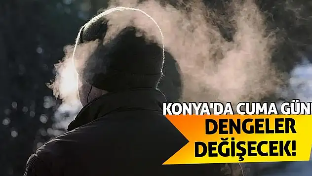 Konya'da Cuma Günü Dengeler Değişecek!