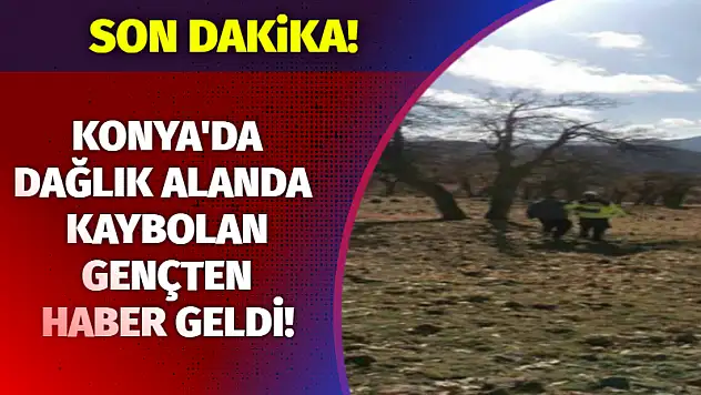 Konya'da dağlık alanda kaybolan gençten haber geldi!