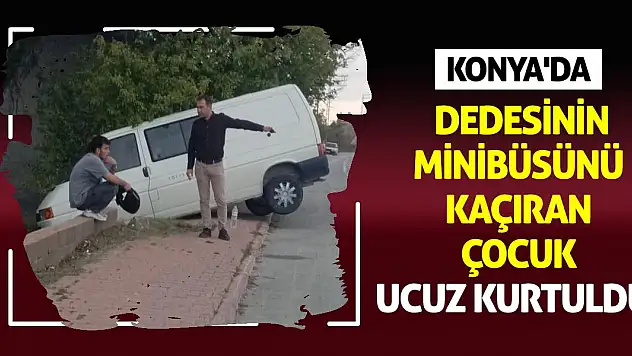 Konya'da Dedesinin Minibüsünü Kaçıran Çocuk Ucuz Kurtuldu!