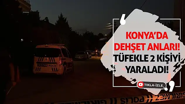 Konya'da Dehşet Anları: Tüfekle 2 Kişiyi Yaraladı!