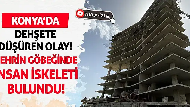 Konya'da Dehşete Düşüren Olay! Şehrin Göbeğinde İnsan İskeleti Bulundu!