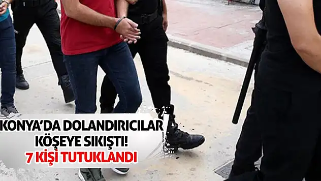 Konya'da Dolandırıcılar Köşeye Sıkıştı! 7 Kişi Tutuklandı