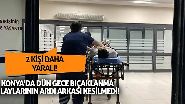 Konya'da dün gece bıçaklanma olaylarının ardı arkası kesilmedi! 2 kişi daha yaralı