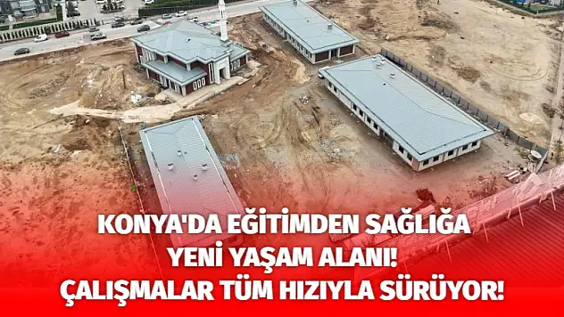 Konya'da Eğitimden Sağlığa Yeni Yaşam Alanı! Çalışmalar Tüm Hızıyla Sürüyor!