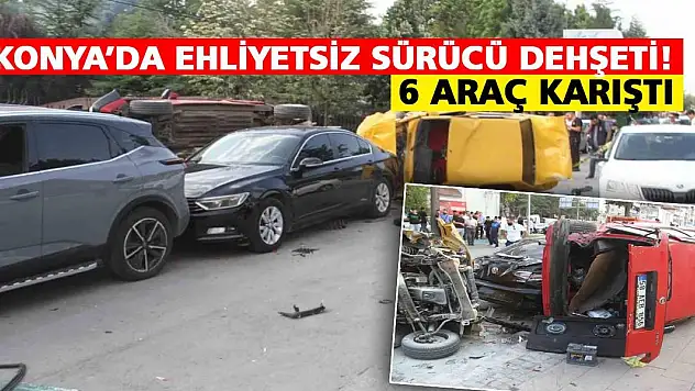 Konya'da ehliyetsiz sürücü dehşeti!