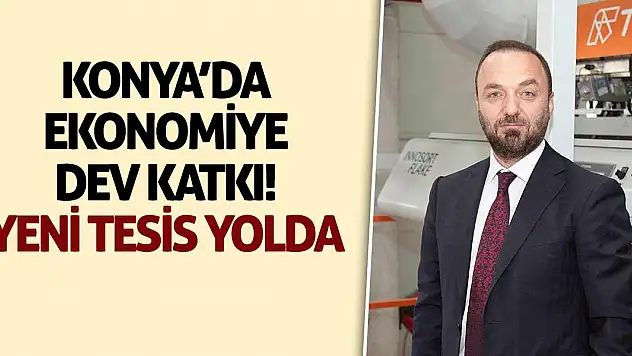 Konya'da Ekonomiye Dev Katkı! Yeni Tesis Yolda