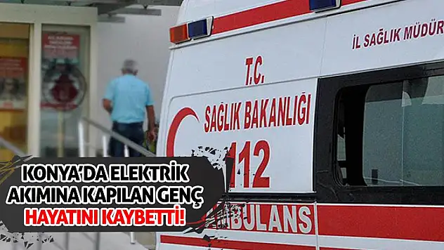 Konya'da elektrik akımına kapılan genç hayatını kaybetti!