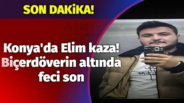 Konya'da Elim kaza! Biçerdöverin altında feci son