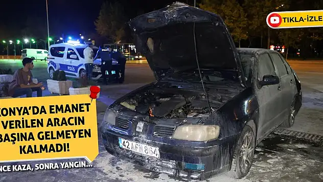 Konya'da Emanet Verilen Aracın Başına Gelmeyen Kalmadı! Önce Kaza, Sonra Yangın...