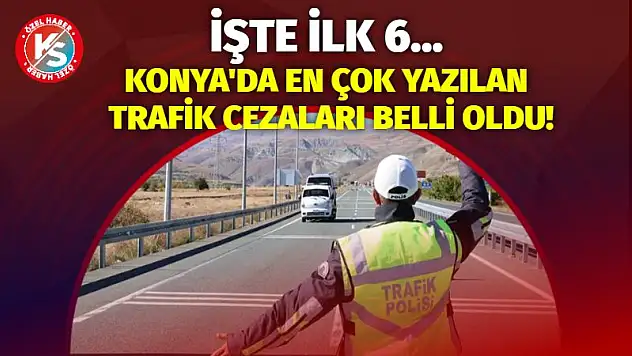 Konya'da en çok yazılan trafik cezaları belli oldu! İşte ilk 6...