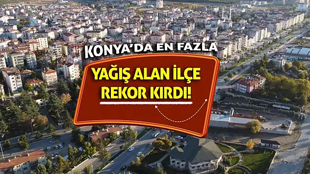 Konya'da en fazla yağış alan ilçe rekor kırdı!