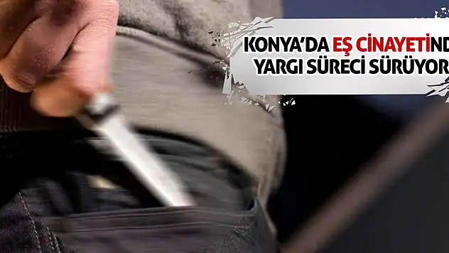 Konya'da Eş Cinayetinde Yargı Süreci Sürüyor!
