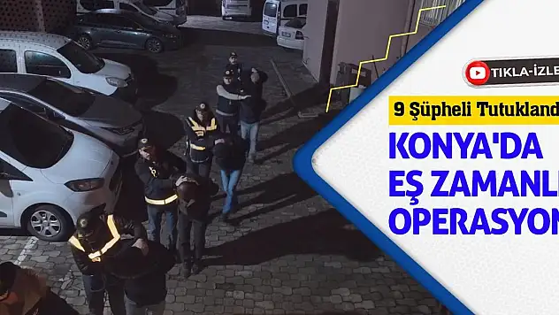 Konya'da Eş Zamanlı Operasyon! 9 Şüpheli Tutuklandı!