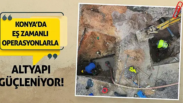 Konya'da Eş Zamanlı Operasyonlarla Altyapı Güçleniyor!
