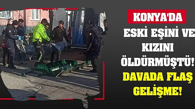 Konya'da eski eşini ve kızını öldürmüştü! Davada flaş gelişme!