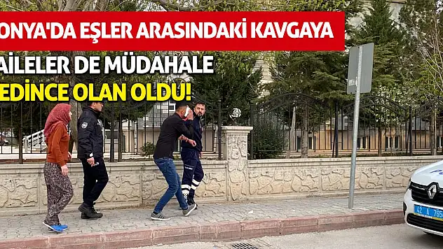 Konya'da eşler arasındaki kavgaya aileler de müdahale edince olan oldu!