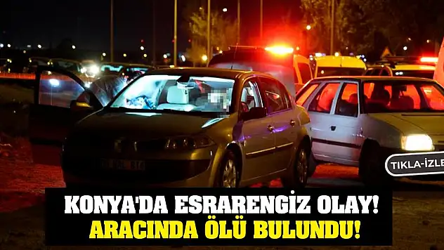 Konya'da Esrarengiz Olay! Aracında Ölü Bulundu!