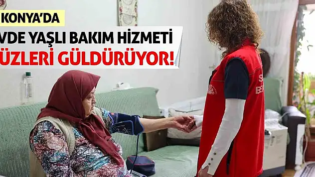 Konya'da evde yaşlı bakım hizmeti yüzleri güldürüyor!