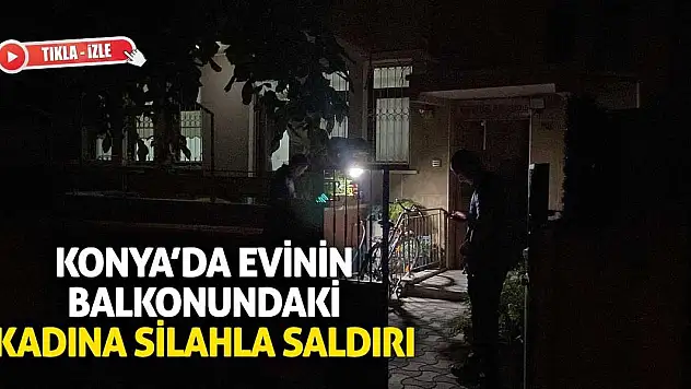 Konya'da evinin balkonunda silahlı saldırıya uğradı