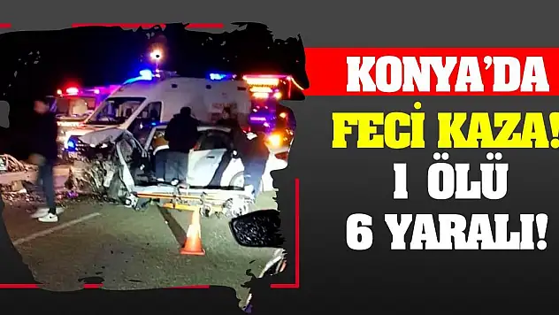 Konya'da feci kaza! 1 ölü, 6 yaralı!