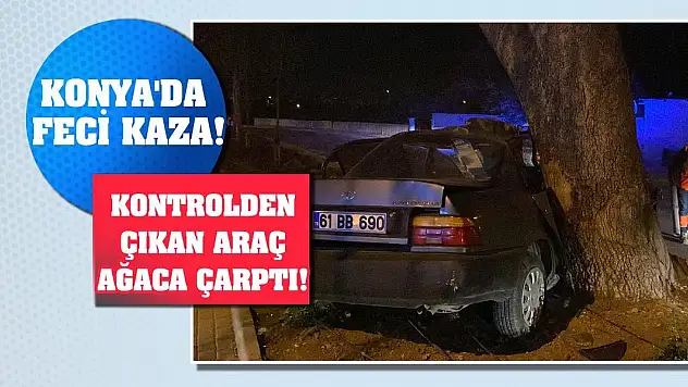 Konya'da feci kaza! Kontrolden çıkan araç ağaca çarptı!