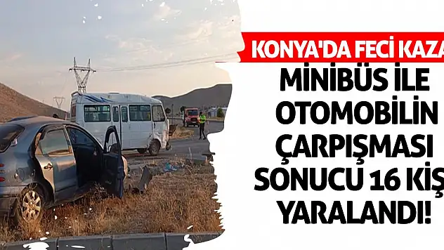 Konya'da feci kaza! Minibüs ile otomobilin çarpışması sonucu 16 kişi yaralandı