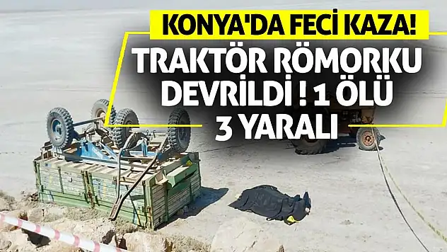 Konya'da Feci Kaza: Traktör Römorku Devrildi, 1 Ölü 3 Yaralı!